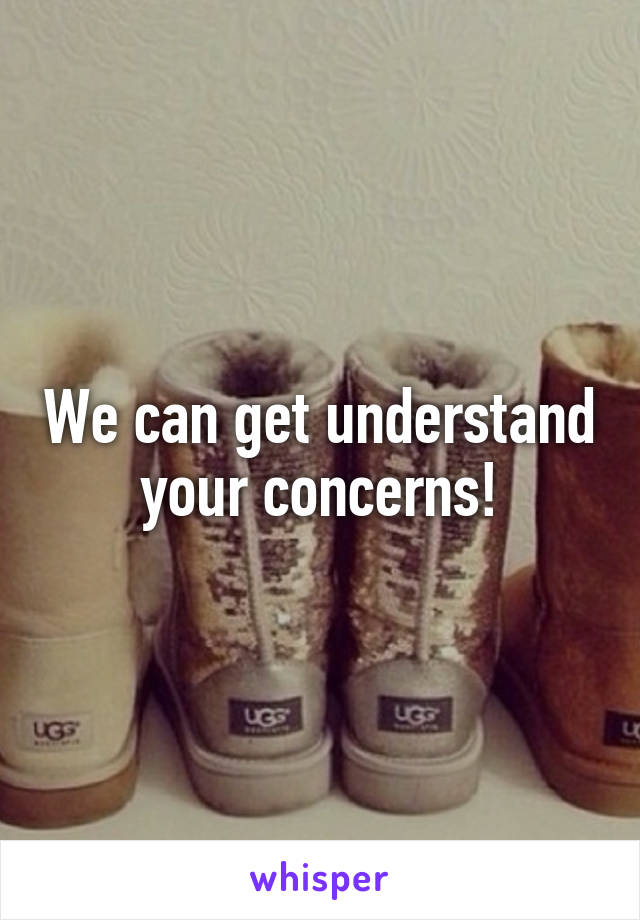 We can get understand your concerns!