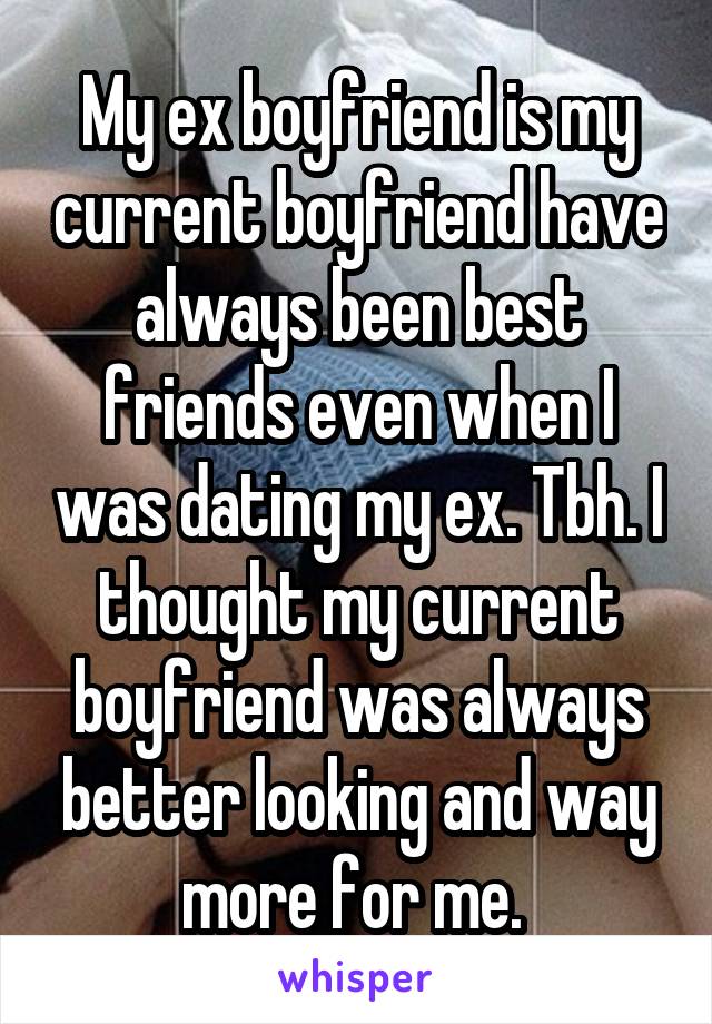 My ex boyfriend is my current boyfriend have always been best friends even when I was dating my ex. Tbh. I thought my current boyfriend was always better looking and way more for me. 