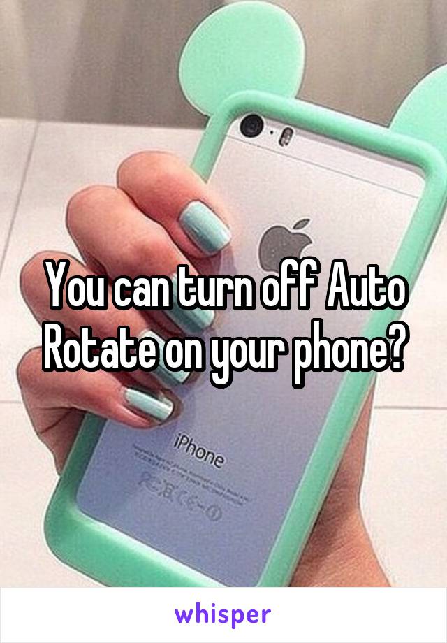 You can turn off Auto Rotate on your phone?