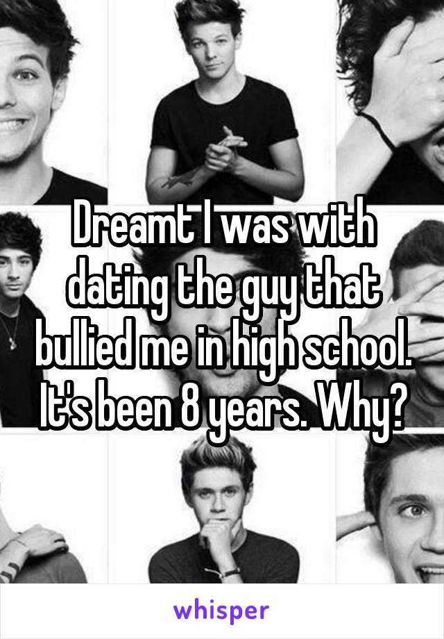 Dreamt I was with dating the guy that bullied me in high school. It's been 8 years. Why?