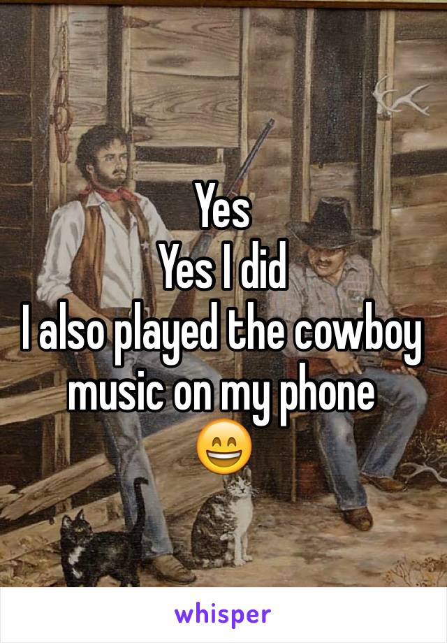 Yes 
Yes I did
I also played the cowboy music on my phone
😄