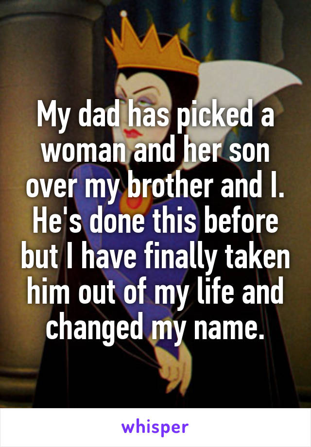 My dad has picked a woman and her son over my brother and I. He's done this before but I have finally taken him out of my life and changed my name.