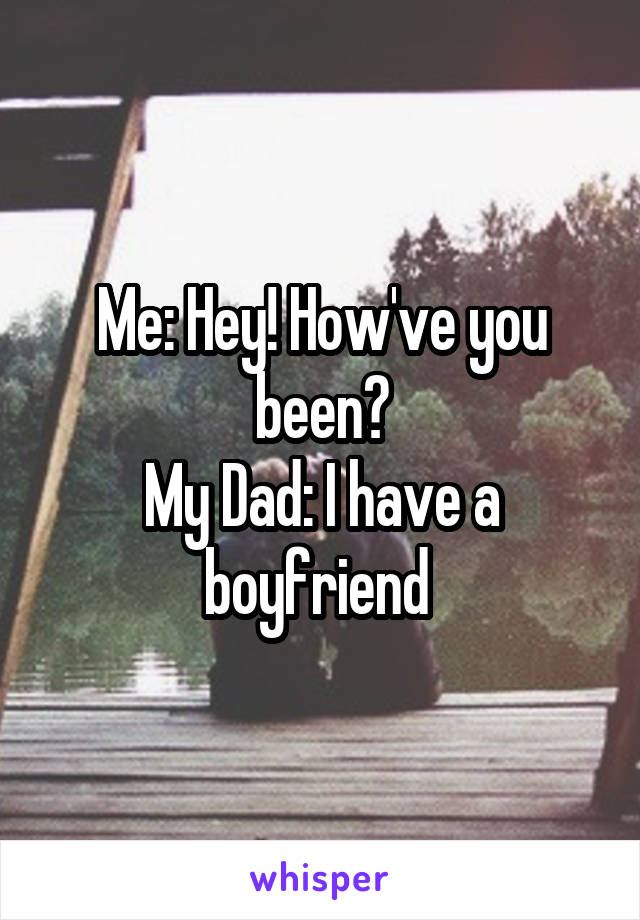 Me: Hey! How've you been?
My Dad: I have a boyfriend 