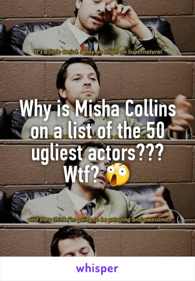 Why is Misha Collins on a list of the 50 ugliest actors??? Wtf? 😲