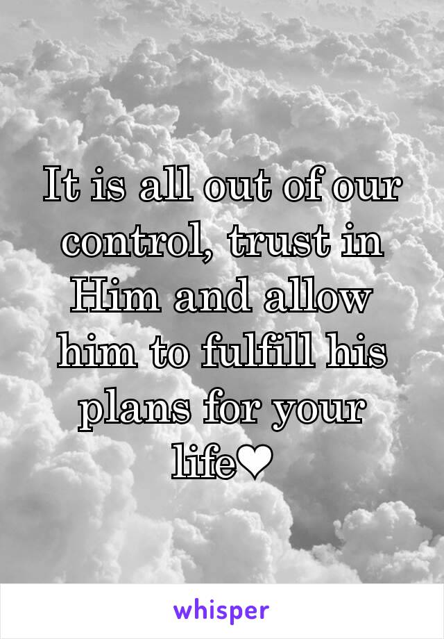 It is all out of our control, trust in Him and allow him to fulfill his plans for your life❤