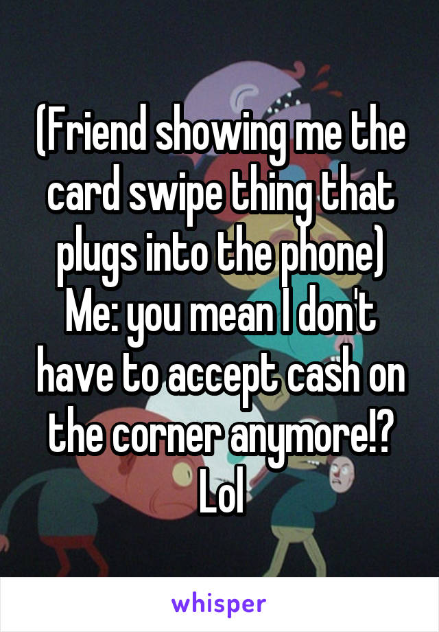 (Friend showing me the card swipe thing that plugs into the phone)
Me: you mean I don't have to accept cash on the corner anymore!?
Lol