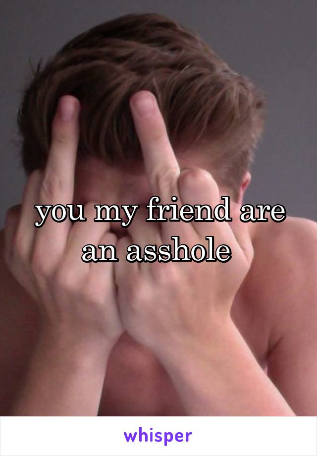 you my friend are an asshole 