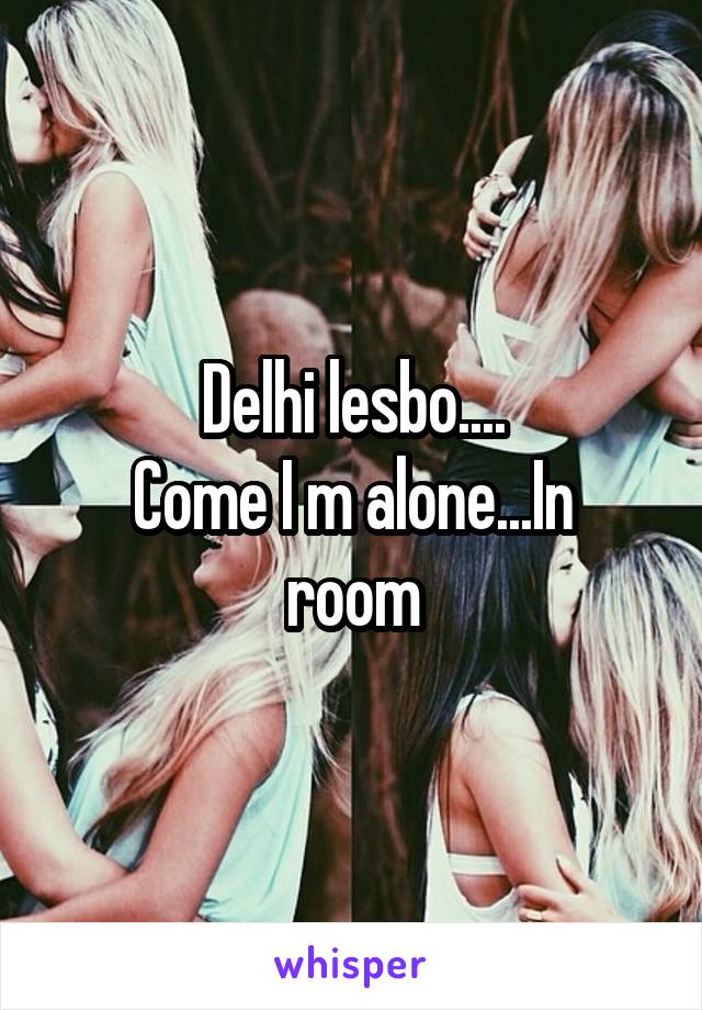 Delhi lesbo....
Come I m alone...In room