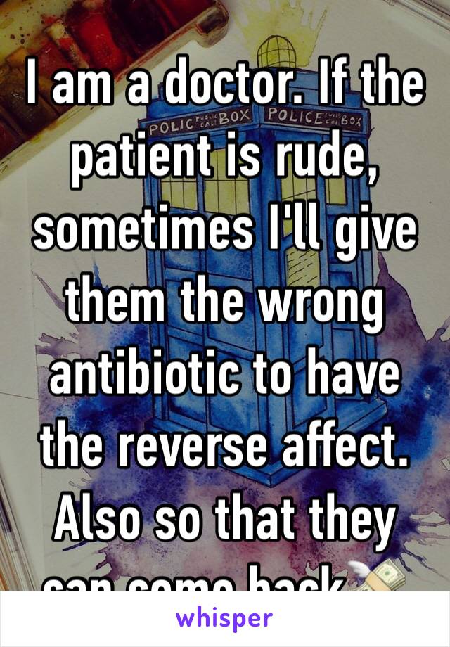 I am a doctor. If the patient is rude, sometimes I'll give them the wrong antibiotic to have the reverse affect. Also so that they can come back💸