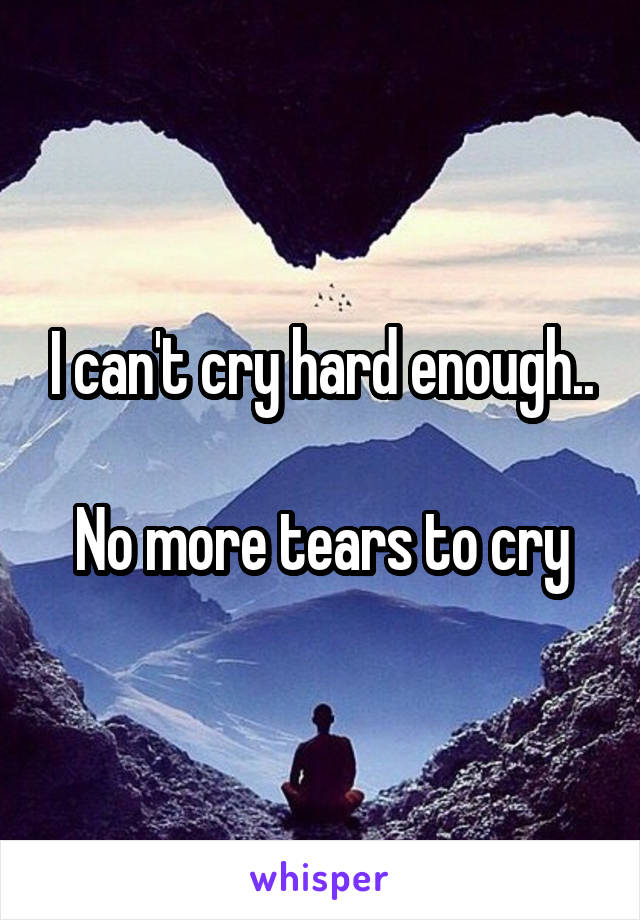 I can't cry hard enough..

No more tears to cry