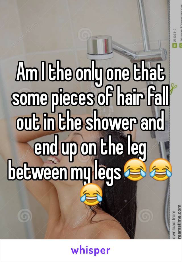 Am I the only one that some pieces of hair fall out in the shower and end up on the leg between my legs😂😂😂