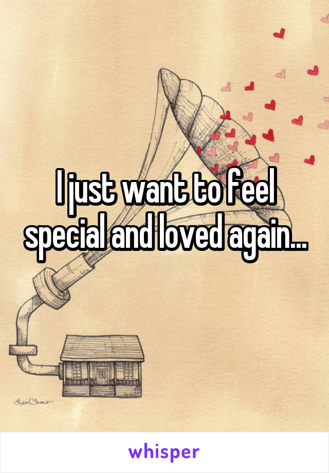 I just want to feel special and loved again... 