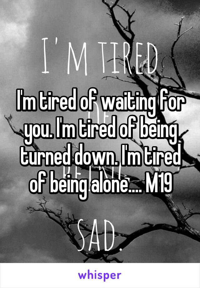 I'm tired of waiting for you. I'm tired of being turned down. I'm tired of being alone.... M19