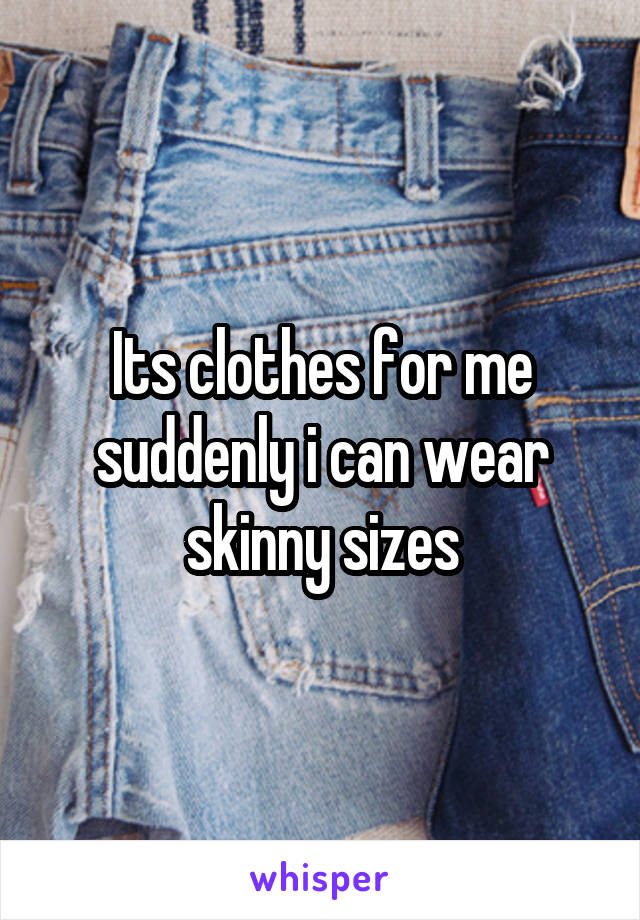 Its clothes for me suddenly i can wear skinny sizes