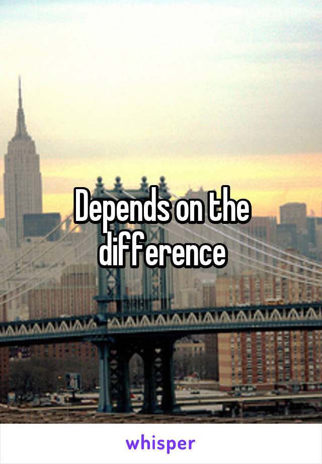 Depends on the difference