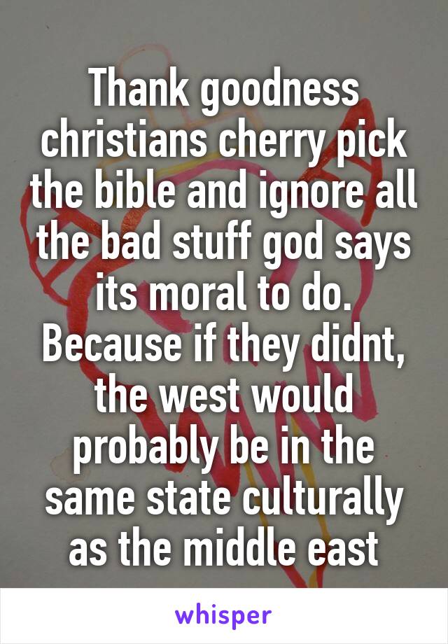 Thank goodness christians cherry pick the bible and ignore all the bad stuff god says its moral to do.
Because if they didnt, the west would probably be in the same state culturally as the middle east