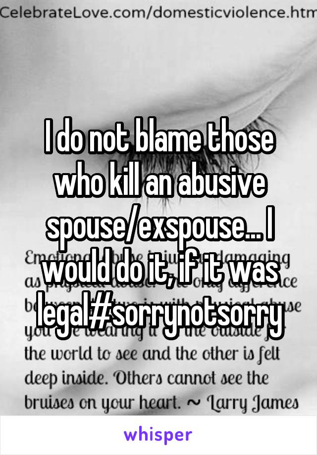 I do not blame those who kill an abusive spouse/exspouse... I would do it, if it was legal#sorrynotsorry