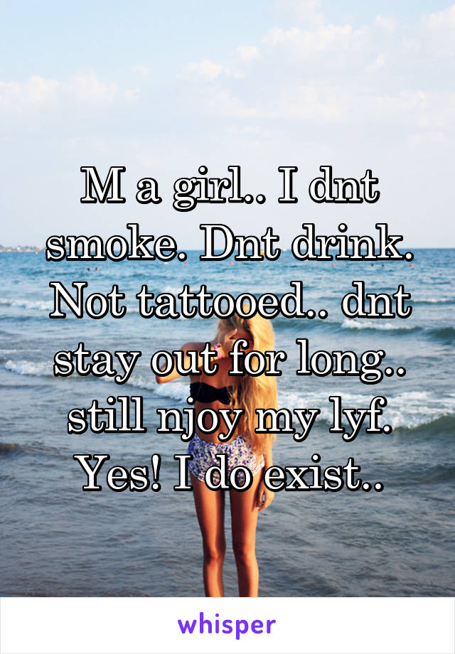 M a girl.. I dnt smoke. Dnt drink. Not tattooed.. dnt stay out for long.. still njoy my lyf. Yes! I do exist..