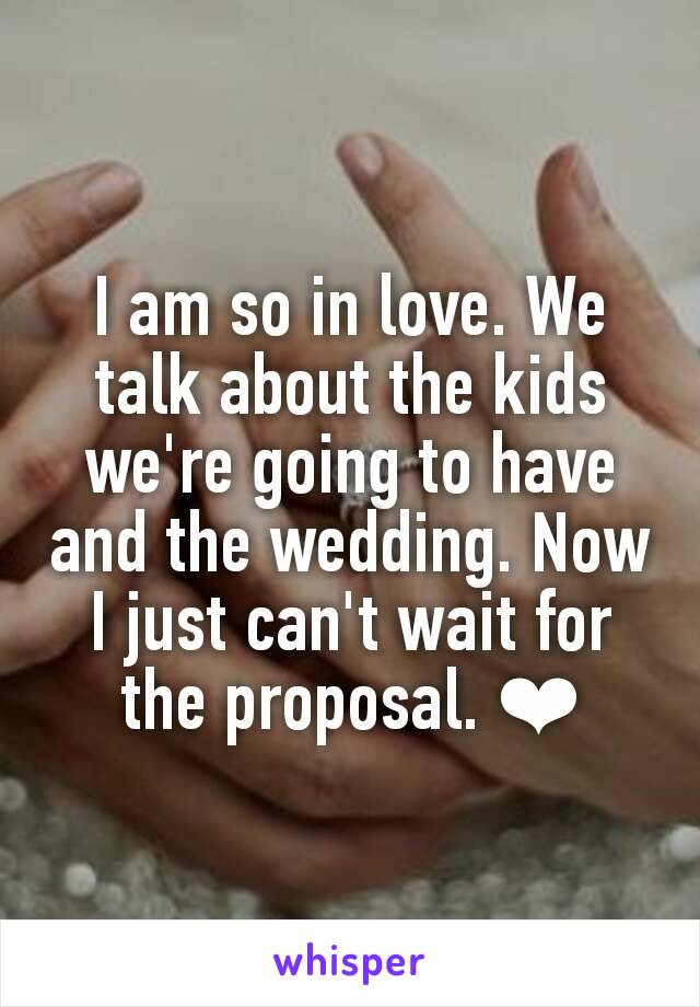 I am so in love. We talk about the kids we're going to have and the wedding. Now I just can't wait for the proposal. ❤