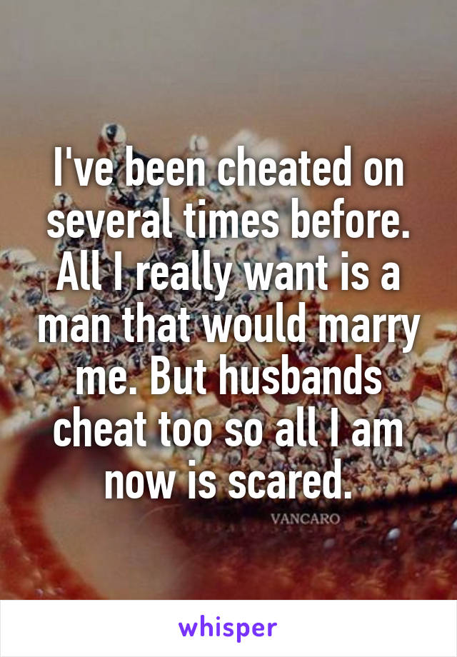 I've been cheated on several times before. All I really want is a man that would marry me. But husbands cheat too so all I am now is scared.