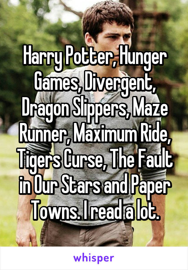Harry Potter, Hunger Games, Divergent, Dragon Slippers, Maze Runner, Maximum Ride, Tigers Curse, The Fault in Our Stars and Paper Towns. I read a lot.