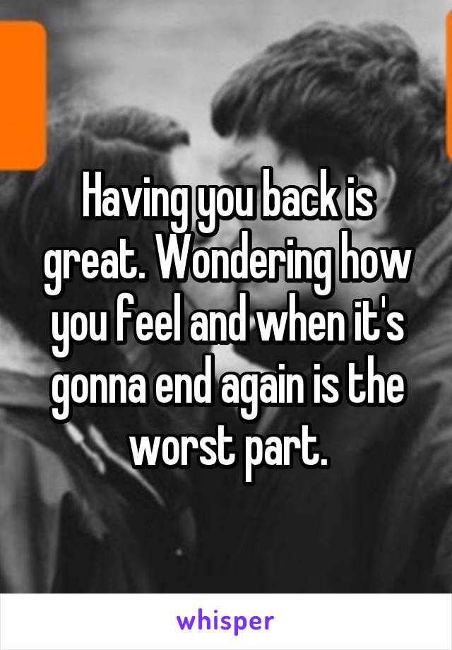 Having you back is great. Wondering how you feel and when it's gonna end again is the worst part.