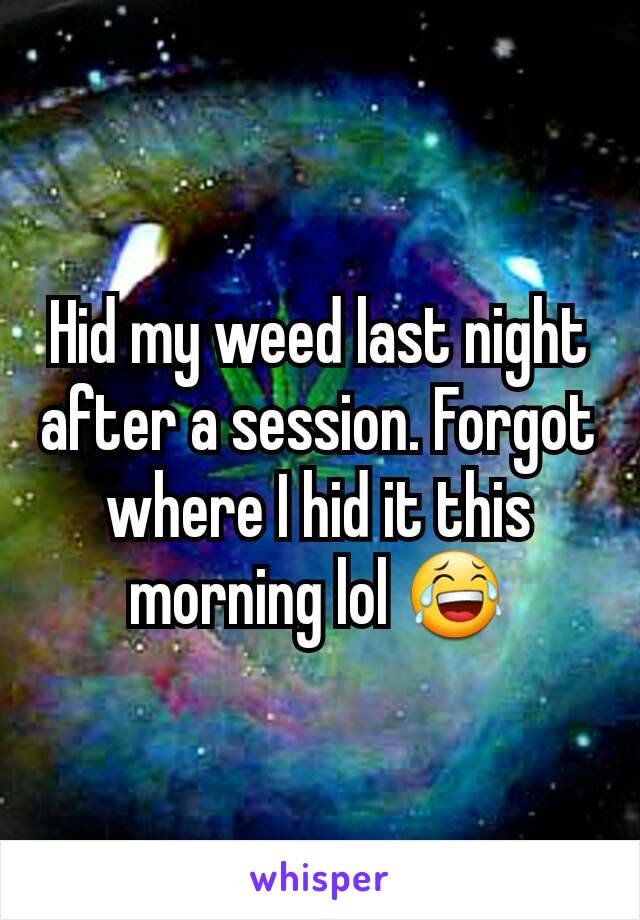 Hid my weed last night after a session. Forgot where I hid it this morning lol 😂