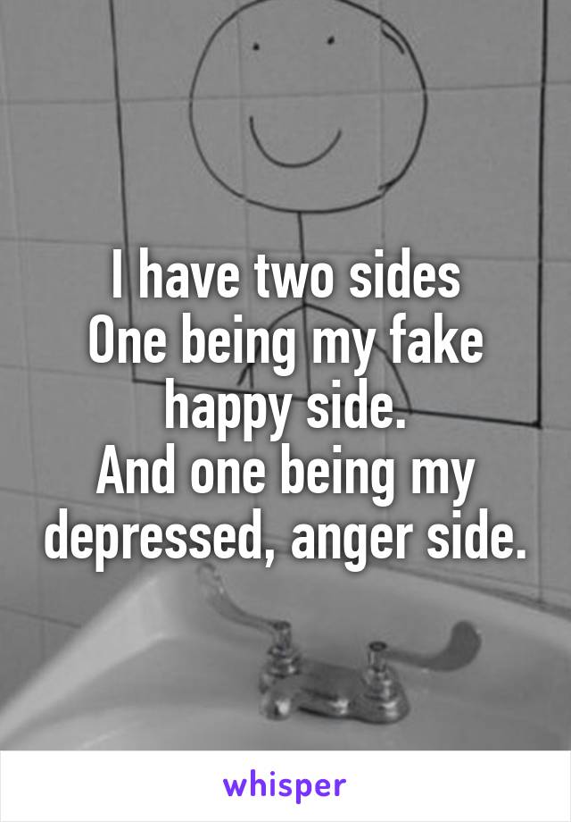 I have two sides
One being my fake happy side.
And one being my depressed, anger side.