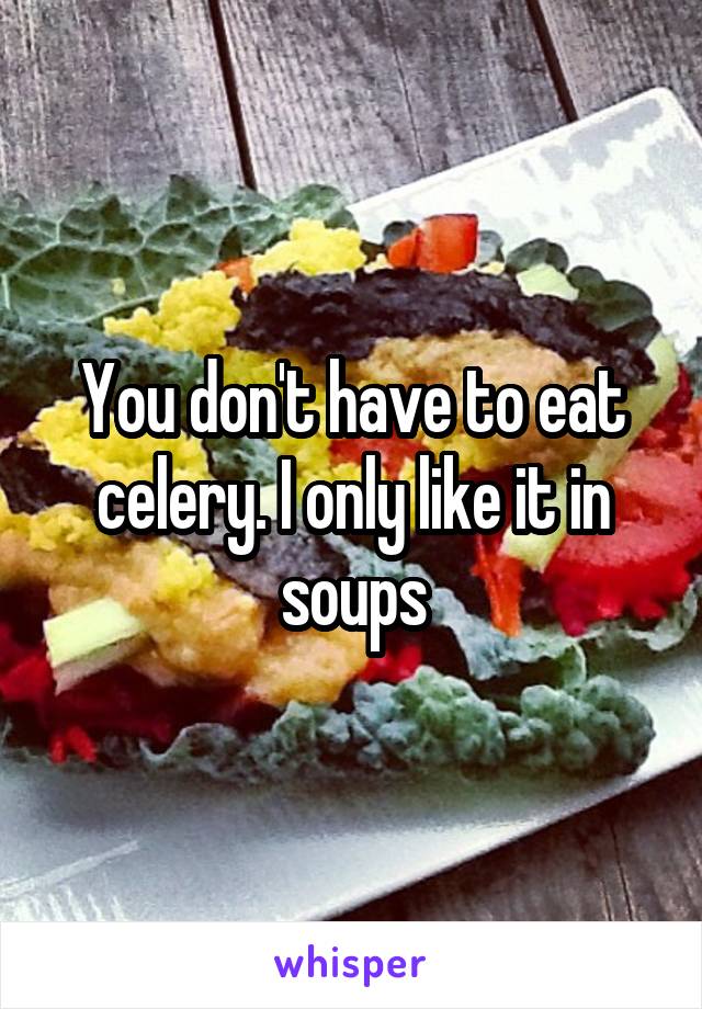 You don't have to eat celery. I only like it in soups