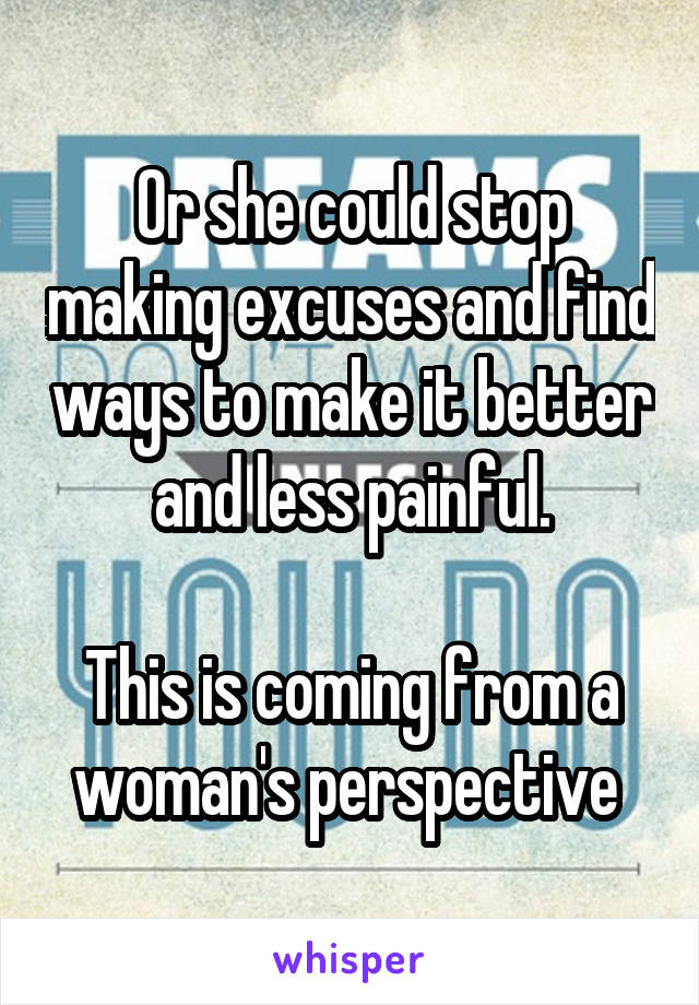 Or she could stop making excuses and find ways to make it better and less painful.

This is coming from a woman's perspective 