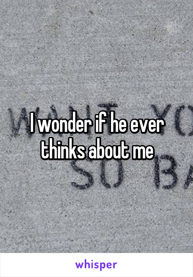 I wonder if he ever thinks about me