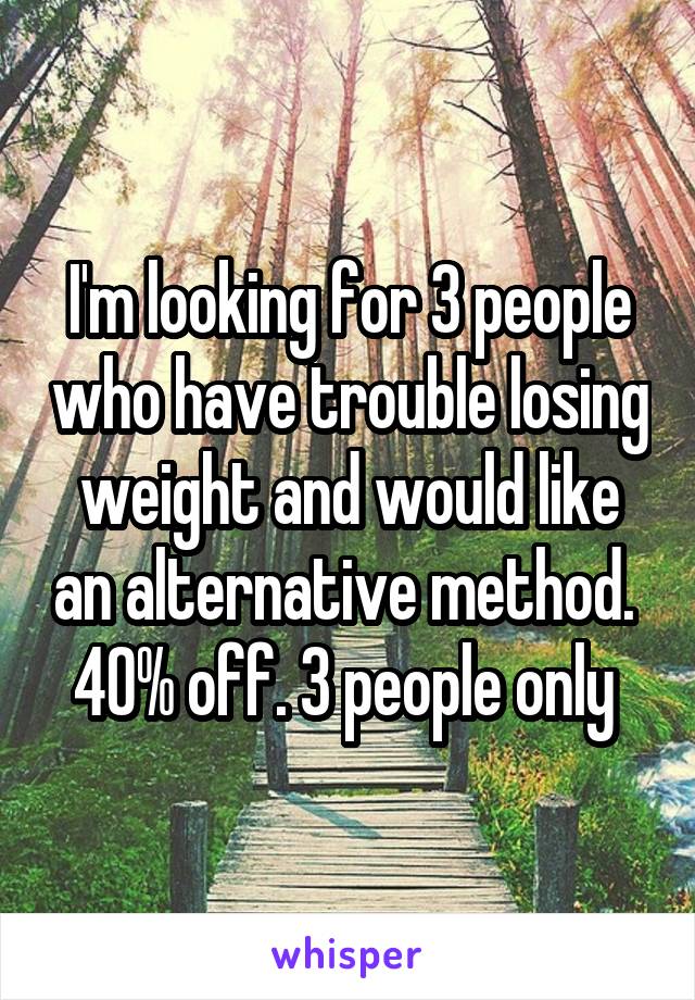 I'm looking for 3 people who have trouble losing weight and would like an alternative method.  40% off. 3 people only 