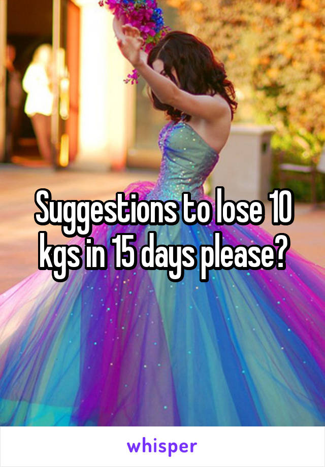 Suggestions to lose 10 kgs in 15 days please?