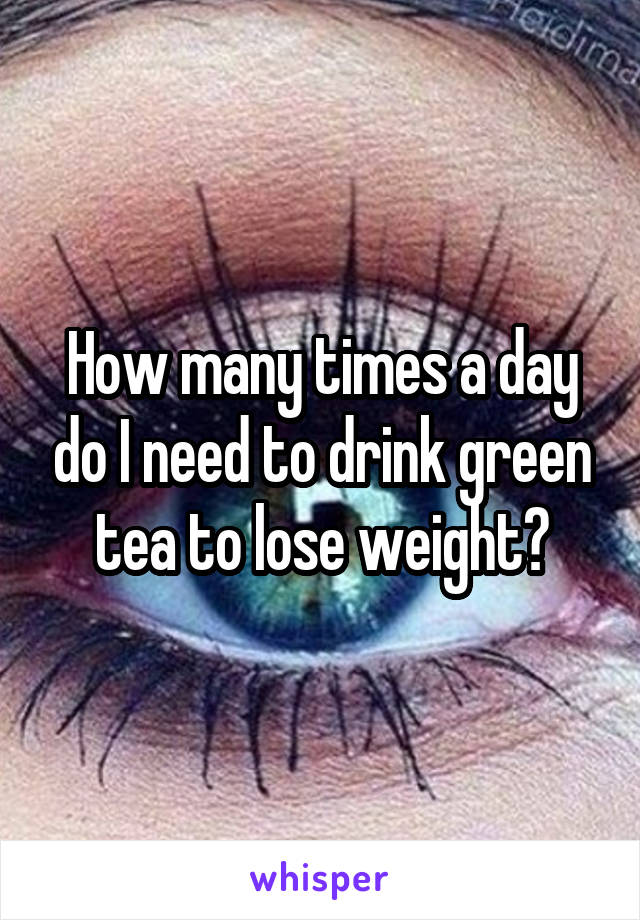 How many times a day do I need to drink green tea to lose weight?