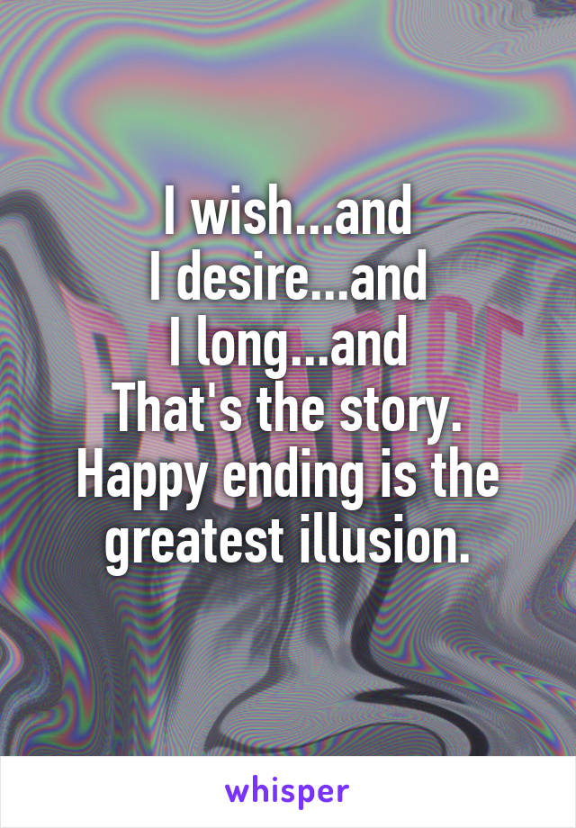 I wish...and
I desire...and
I long...and
That's the story.
Happy ending is the greatest illusion.
