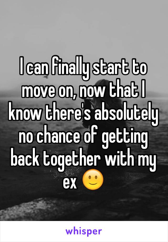 I can finally start to move on, now that I know there's absolutely no chance of getting back together with my ex 🙂