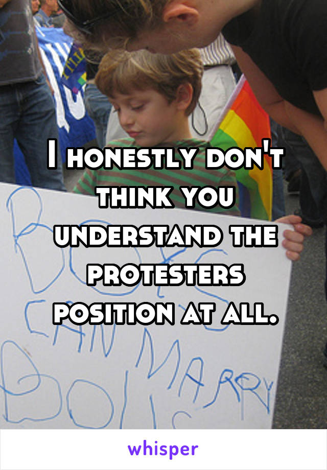 I honestly don't think you understand the protesters position at all.