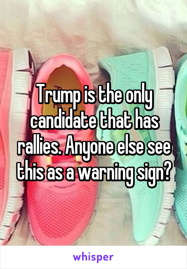 Trump is the only candidate that has rallies. Anyone else see this as a warning sign?