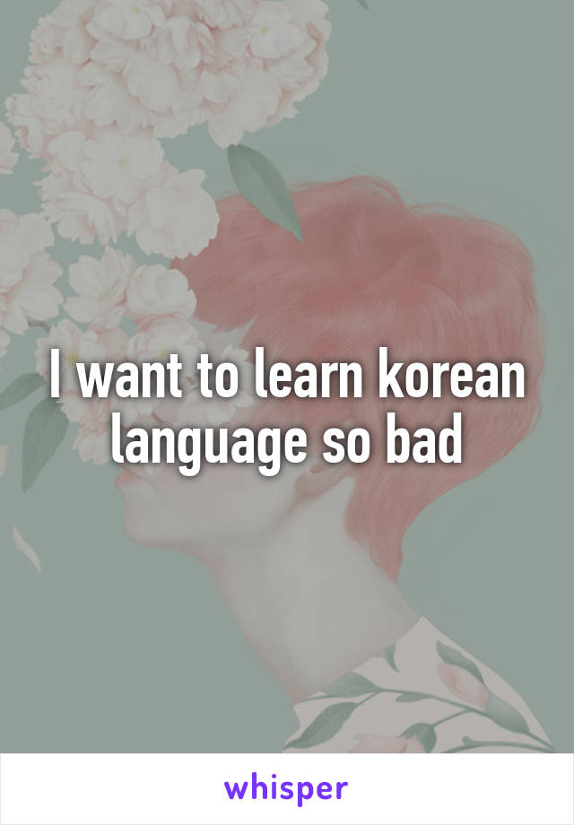 I want to learn korean language so bad