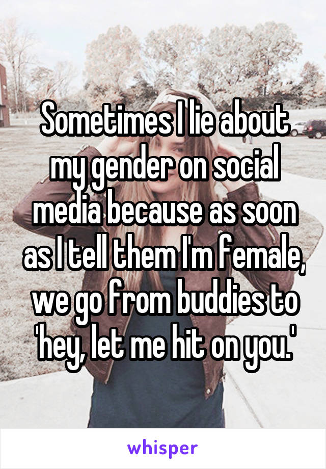 Sometimes I lie about my gender on social media because as soon as I tell them I'm female, we go from buddies to 'hey, let me hit on you.'