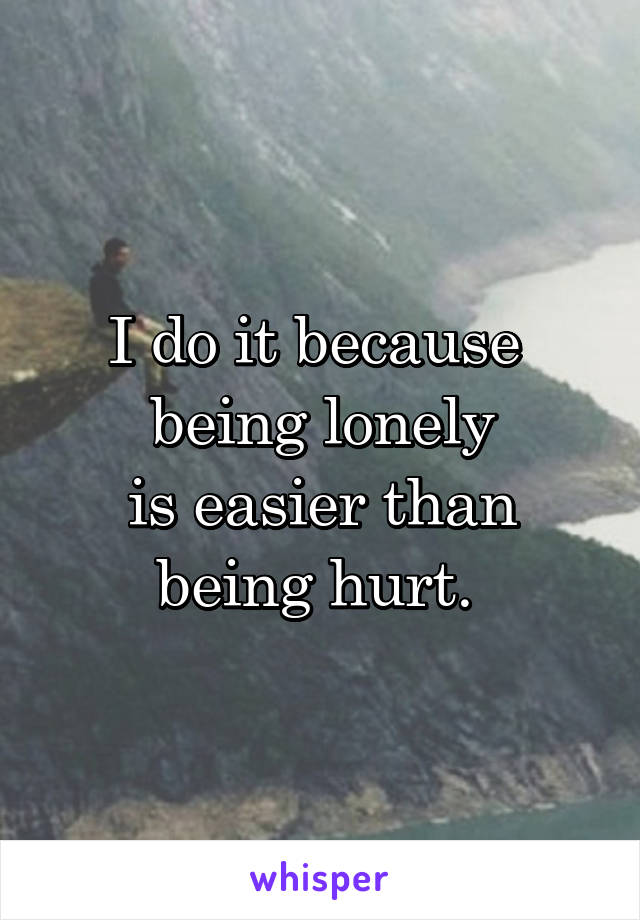 I do it because 
being lonely
is easier than
being hurt. 