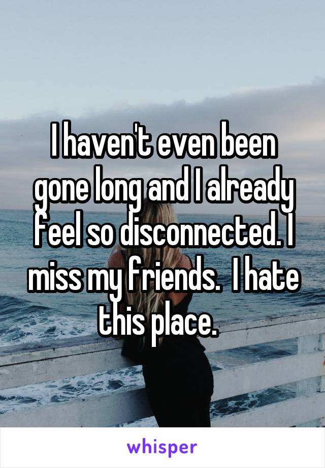 I haven't even been gone long and I already feel so disconnected. I miss my friends.  I hate this place.  