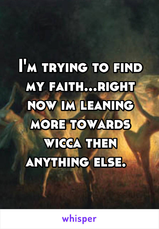 I'm trying to find my faith...right now im leaning more towards wicca then anything else.  