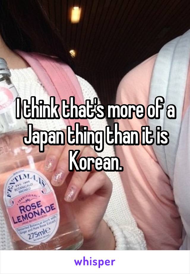 I think that's more of a Japan thing than it is Korean.