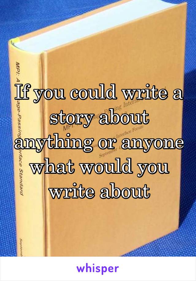 If you could write a story about anything or anyone what would you write about