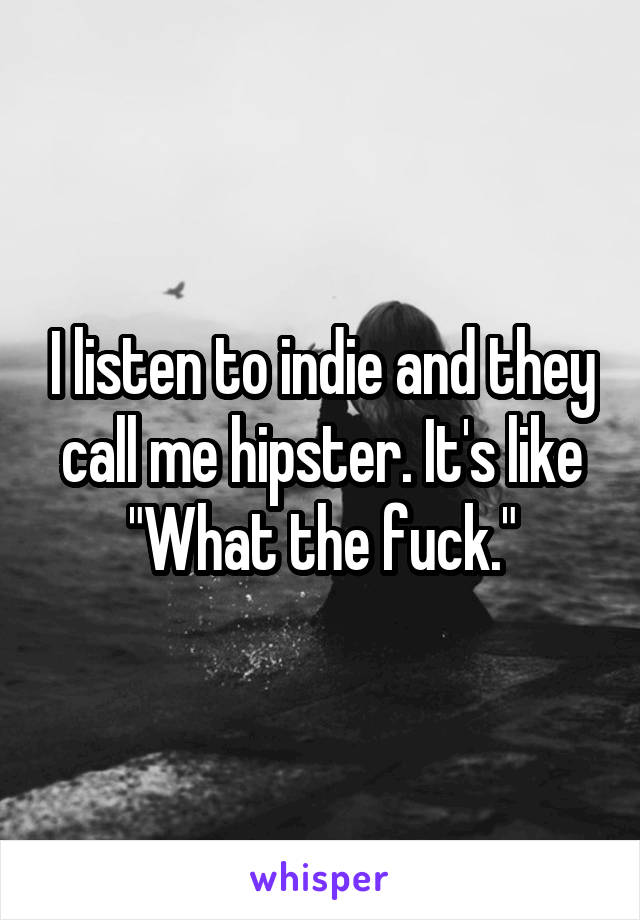 I listen to indie and they call me hipster. It's like "What the fuck."