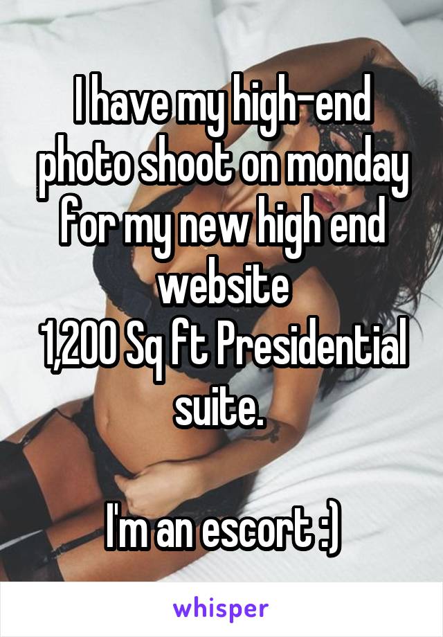 I have my high-end photo shoot on monday for my new high end website
1,200 Sq ft Presidential suite. 

I'm an escort :)