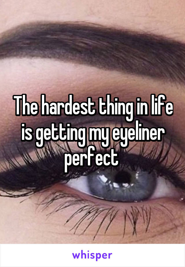 The hardest thing in life is getting my eyeliner perfect 