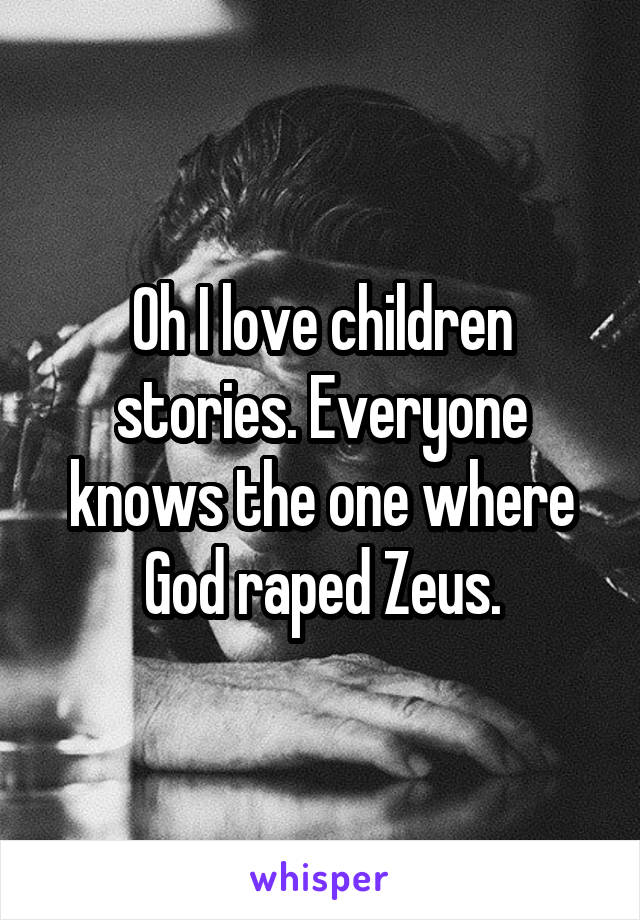 Oh I love children stories. Everyone knows the one where God raped Zeus.