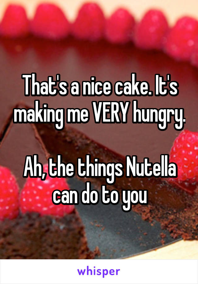 That's a nice cake. It's making me VERY hungry.

Ah, the things Nutella can do to you